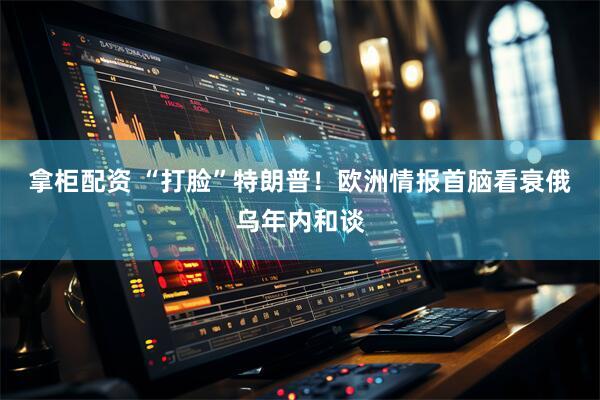 拿柜配资 “打脸”特朗普！欧洲情报首脑看衰俄乌年内和谈