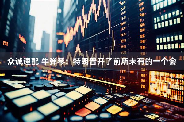 众诚速配 牛弹琴：特朗普开了前所未有的一个会