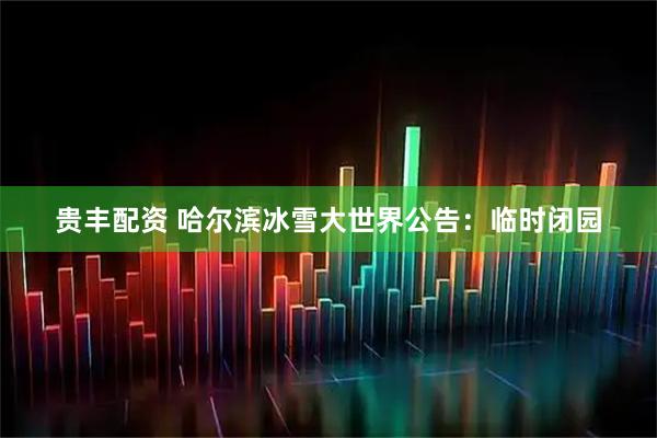 贵丰配资 哈尔滨冰雪大世界公告：临时闭园