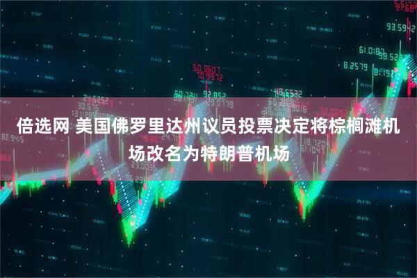 倍选网 美国佛罗里达州议员投票决定将棕榈滩机场改名为特朗普机场