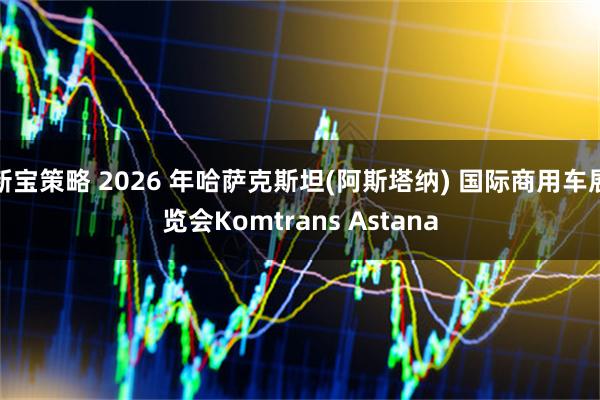 新宝策略 2026 年哈萨克斯坦(阿斯塔纳) 国际商用车展览会Komtrans Astana