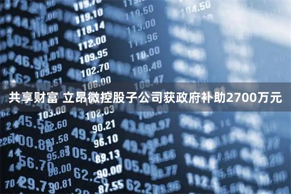 共享财富 立昂微控股子公司获政府补助2700万元
