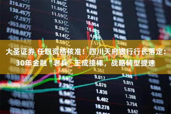 大圣证券 任职资格核准！四川天府银行行长落定：30年金融“老兵”王成接棒，战略转型提速