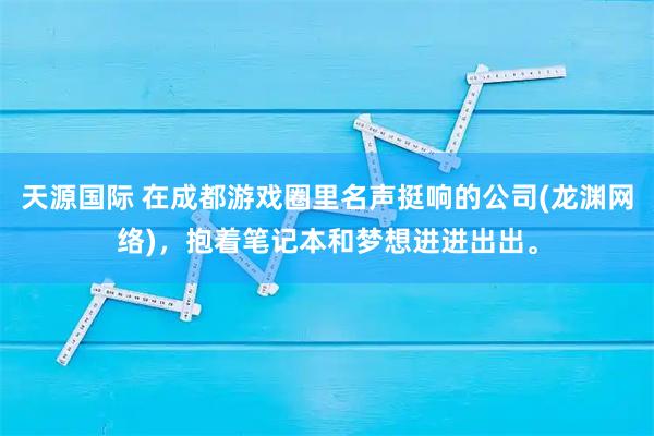 天源国际 在成都游戏圈里名声挺响的公司(龙渊网络)，抱着笔记本和梦想进进出出。