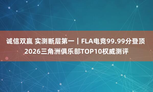 诚信双赢 实测断层第一｜FLA电竞99.99分登顶 2026三角洲俱乐部TOP10权威测评
