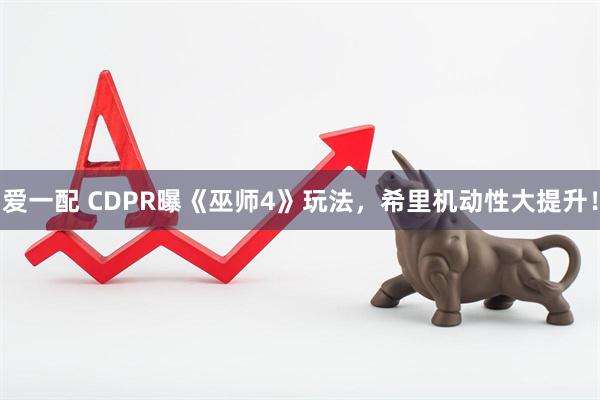爱一配 CDPR曝《巫师4》玩法，希里机动性大提升！