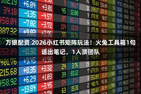 万银配资 2026小红书矩阵玩法！火兔工具箱1句话出笔记，1人顶团队