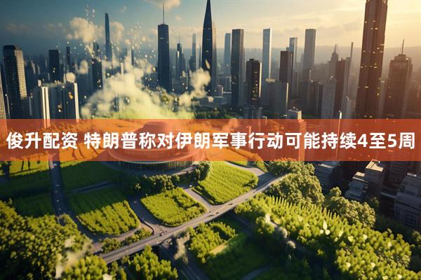 俊升配资 特朗普称对伊朗军事行动可能持续4至5周