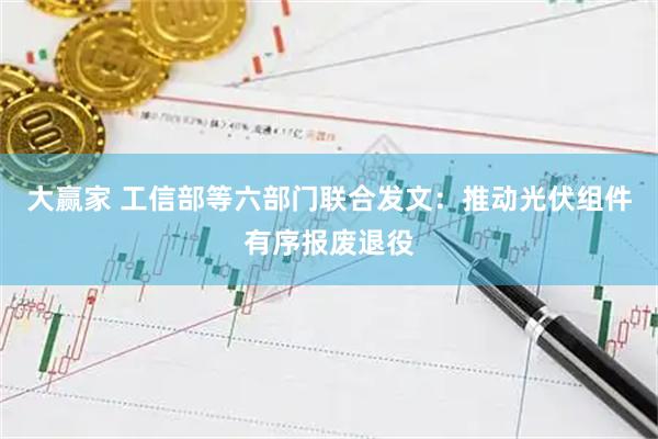 大赢家 工信部等六部门联合发文：推动光伏组件有序报废退役