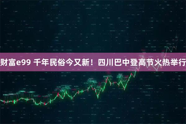 财富e99 千年民俗今又新！四川巴中登高节火热举行
