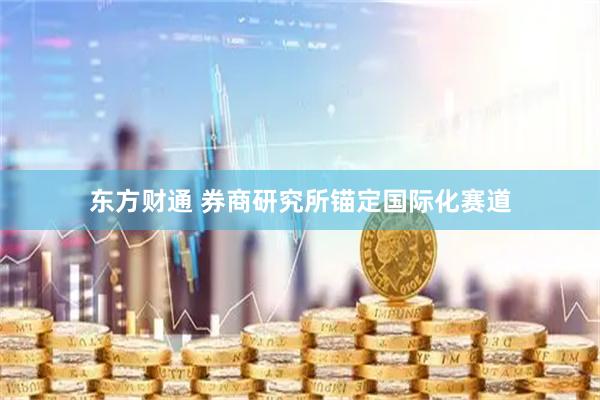 东方财通 券商研究所锚定国际化赛道