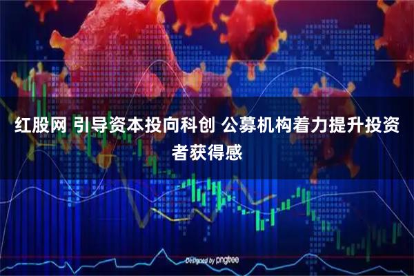 红股网 引导资本投向科创 公募机构着力提升投资者获得感