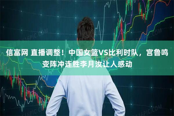 信富网 直播调整！中国女篮VS比利时队，宫鲁鸣变阵冲连胜李月汝让人感动