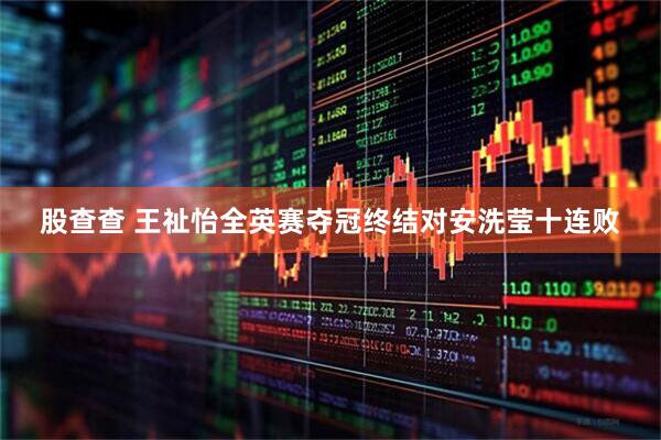 股查查 王祉怡全英赛夺冠终结对安洗莹十连败