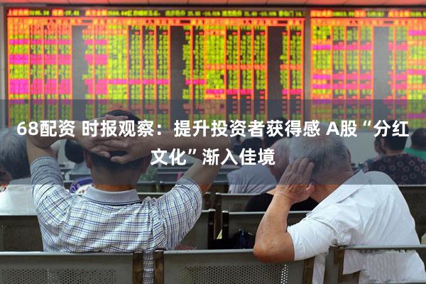 68配资 时报观察：提升投资者获得感 A股“分红文化”渐入佳境