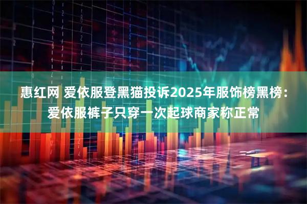 惠红网 爱依服登黑猫投诉2025年服饰榜黑榜：爱依服裤子只穿一次起球商家称正常