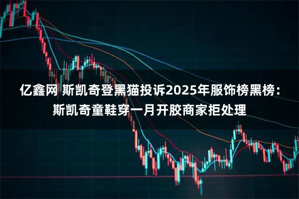 亿鑫网 斯凯奇登黑猫投诉2025年服饰榜黑榜：斯凯奇童鞋穿一月开胶商家拒处理