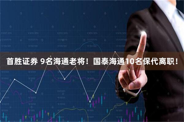 首胜证券 9名海通老将！国泰海通10名保代离职！