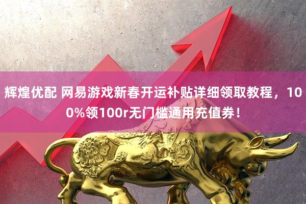 辉煌优配 网易游戏新春开运补贴详细领取教程，100%领100r无门槛通用充值券！