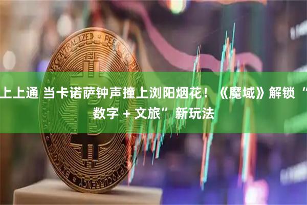 上上通 当卡诺萨钟声撞上浏阳烟花！《魔域》解锁 “数字 + 文旅” 新玩法