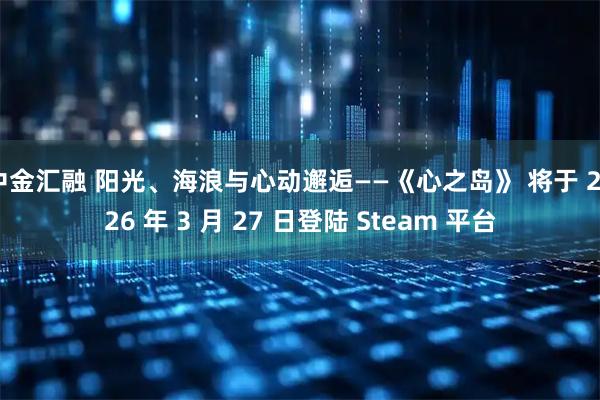 中金汇融 阳光、海浪与心动邂逅——《心之岛》 将于 2026 年 3 月 27 日登陆 Steam 平台