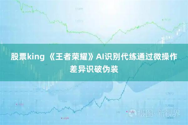 股票king 《王者荣耀》AI识别代练通过微操作差异识破伪装