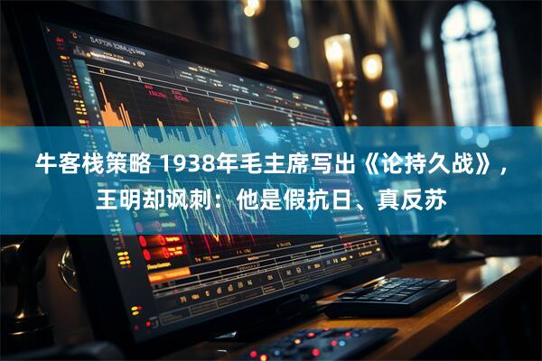 牛客栈策略 1938年毛主席写出《论持久战》，王明却讽刺：他是假抗日、真反苏