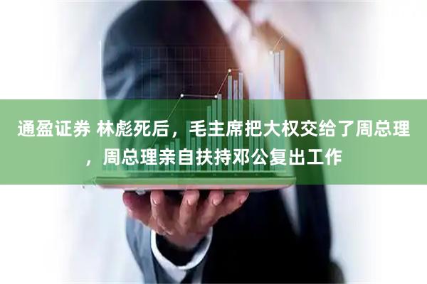 通盈证券 林彪死后，毛主席把大权交给了周总理，周总理亲自扶持邓公复出工作