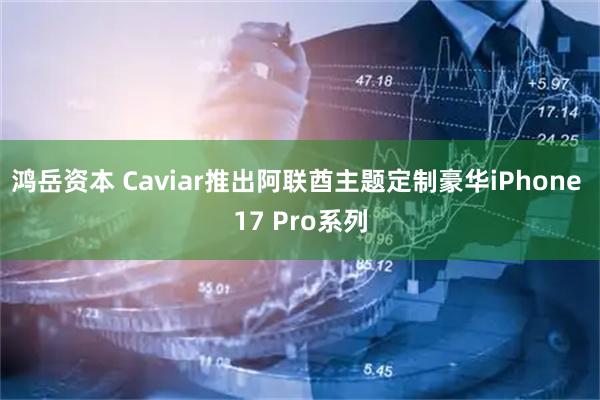 鸿岳资本 Caviar推出阿联酋主题定制豪华iPhone 17 Pro系列