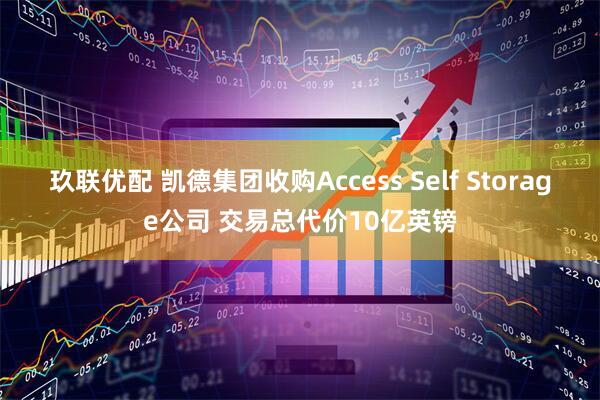 玖联优配 凯德集团收购Access Self Storage公司 交易总代价10亿英镑
