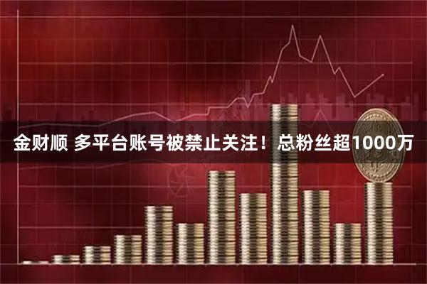 金财顺 多平台账号被禁止关注！总粉丝超1000万