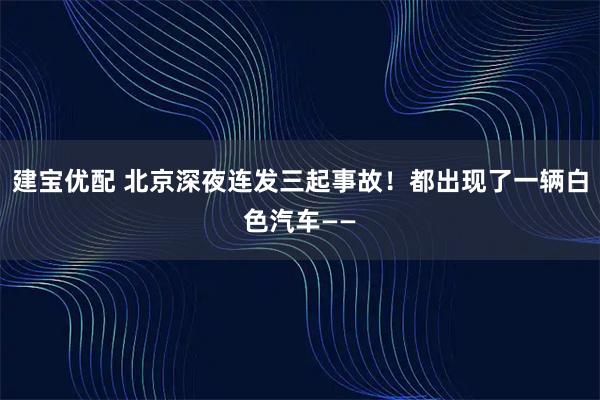 建宝优配 北京深夜连发三起事故！都出现了一辆白色汽车——