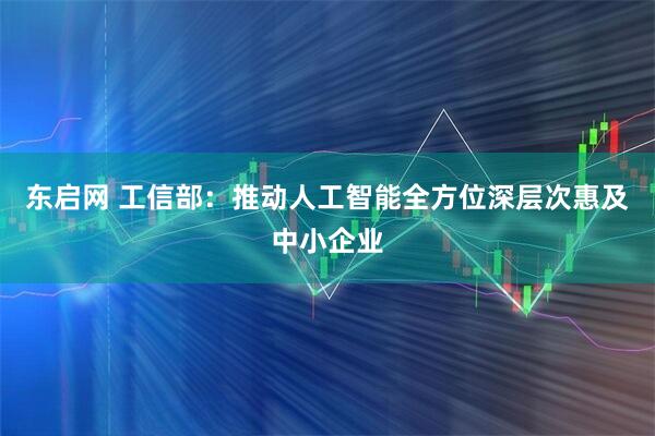 东启网 工信部:推动人工智能全方位深层次惠及中小企业