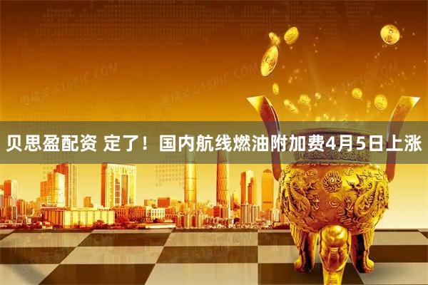 贝思盈配资 定了！国内航线燃油附加费4月5日上涨
