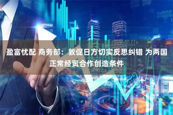 盈富忧配 商务部：敦促日方切实反思纠错 为两国正常经贸合作创造条件