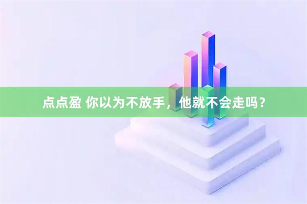 点点盈 你以为不放手，他就不会走吗？