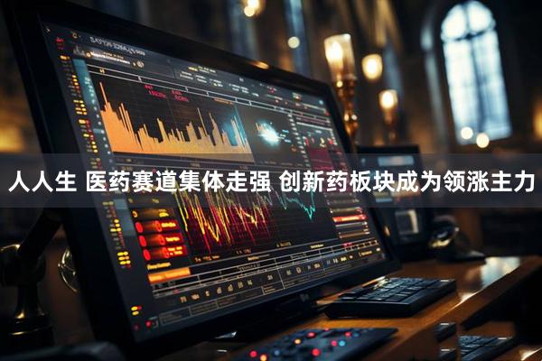 人人生 医药赛道集体走强 创新药板块成为领涨主力