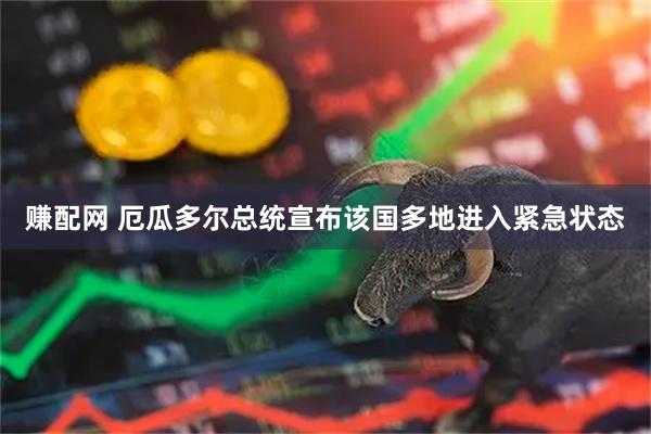 赚配网 厄瓜多尔总统宣布该国多地进入紧急状态