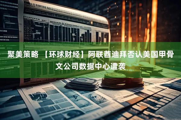 聚美策略 【环球财经】阿联酋迪拜否认美国甲骨文公司数据中心遭袭