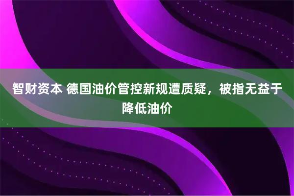 智财资本 德国油价管控新规遭质疑，被指无益于降低油价