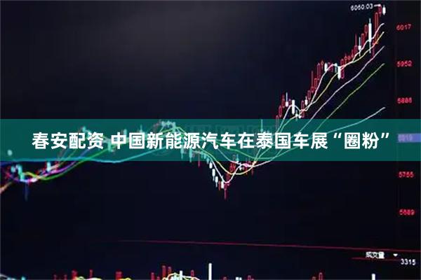 春安配资 中国新能源汽车在泰国车展“圈粉”