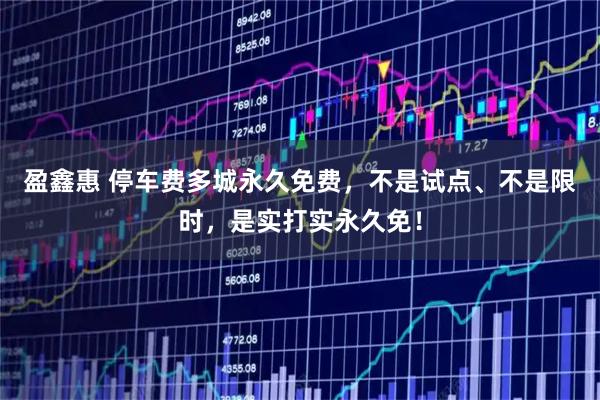 盈鑫惠 停车费多城永久免费，不是试点、不是限时，是实打实永久免！