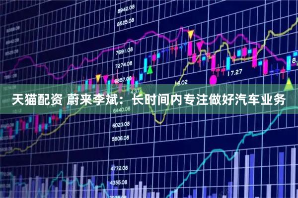 天猫配资 蔚来李斌：长时间内专注做好汽车业务