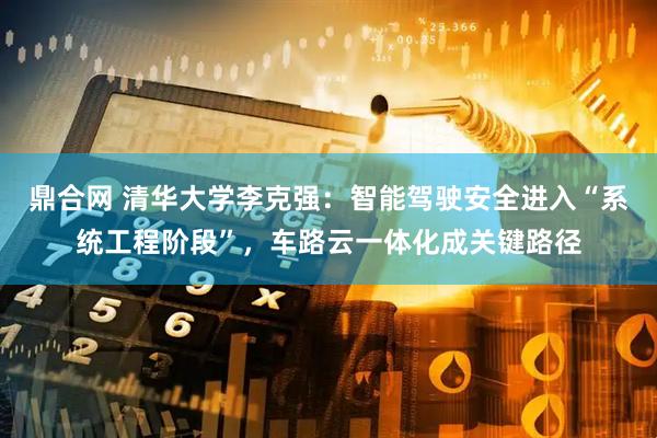 鼎合网 清华大学李克强：智能驾驶安全进入“系统工程阶段”，车路云一体化成关键路径