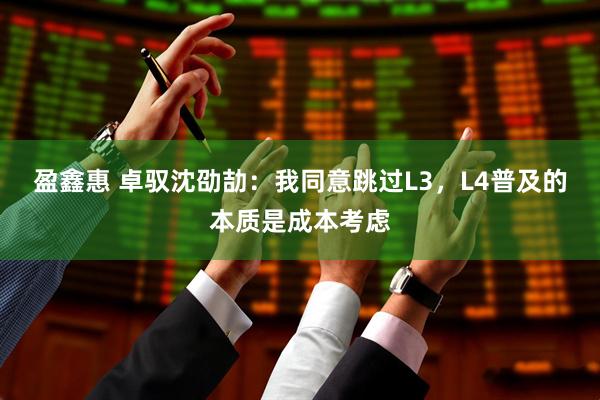盈鑫惠 卓驭沈劭劼：我同意跳过L3，L4普及的本质是成本考虑
