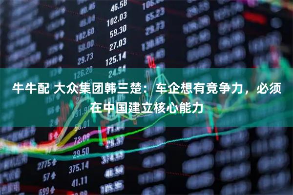 牛牛配 大众集团韩三楚：车企想有竞争力，必须在中国建立核心能力