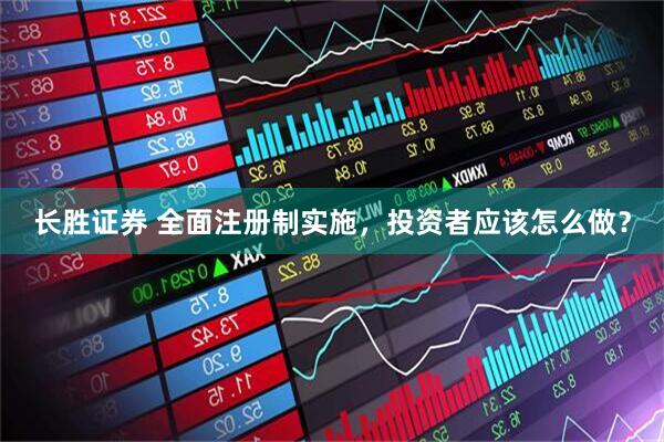长胜证券 全面注册制实施，投资者应该怎么做？