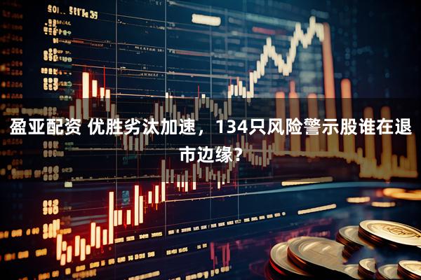 盈亚配资 优胜劣汰加速，134只风险警示股谁在退市边缘？