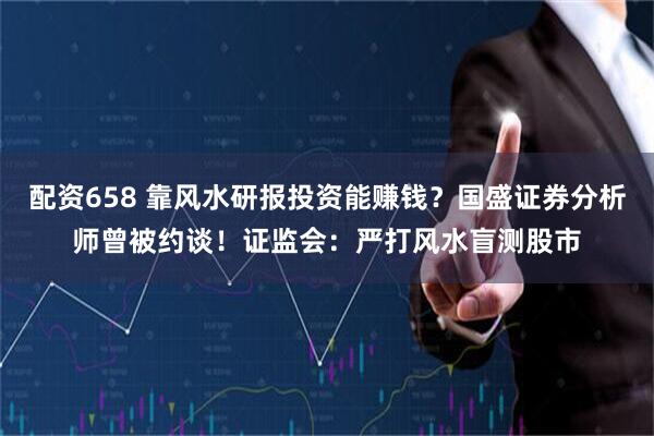 配资658 靠风水研报投资能赚钱?国盛证券分析师曾被约谈!证监会:严打风水盲测股市
