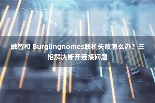 融智和 Burglingnomes联机失败怎么办？三招解决断开连接问题